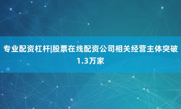 专业配资杠杆|股票在线配资公司相关经营主体突破1.3万家