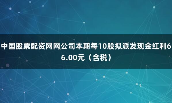 中国股票配资网网公司本期每10股拟派发现金红利66.00元（含税）