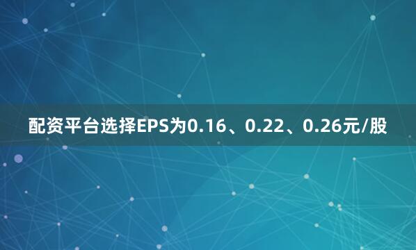 配资平台选择EPS为0.16、0.22、0.26元/股