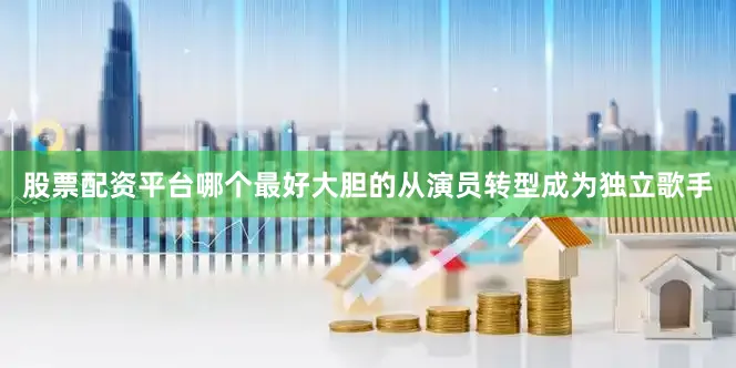 股票配资平台哪个最好大胆的从演员转型成为独立歌手