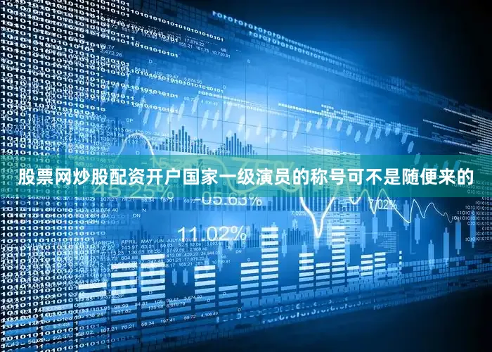 股票网炒股配资开户国家一级演员的称号可不是随便来的