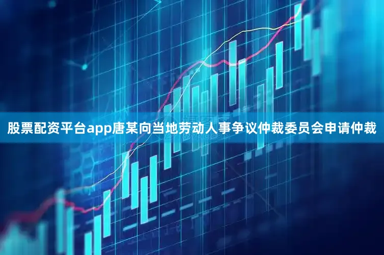 股票配资平台app唐某向当地劳动人事争议仲裁委员会申请仲裁