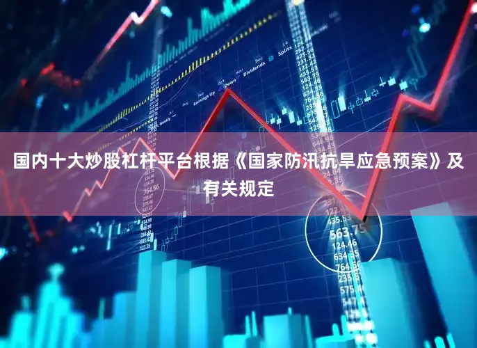国内十大炒股杠杆平台根据《国家防汛抗旱应急预案》及有关规定