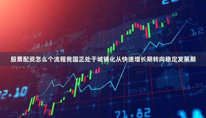 股票配资怎么个流程我国正处于城镇化从快速增长期转向稳定发展期
