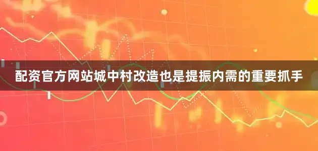 配资官方网站城中村改造也是提振内需的重要抓手