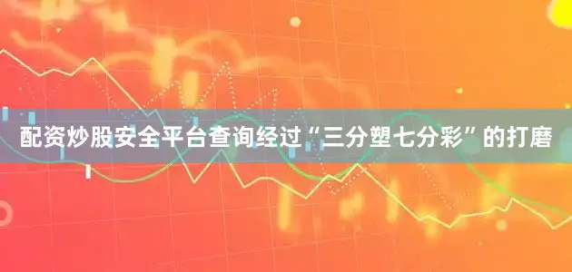 配资炒股安全平台查询经过“三分塑七分彩”的打磨