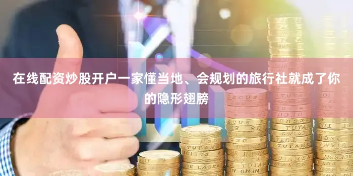 在线配资炒股开户一家懂当地、会规划的旅行社就成了你的隐形翅膀