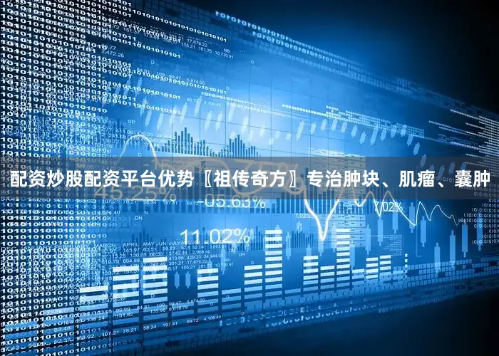 配资炒股配资平台优势〖祖传奇方〗专治肿块、肌瘤、囊肿