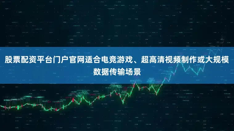 股票配资平台门户官网适合电竞游戏、超高清视频制作或大规模数据传输场景