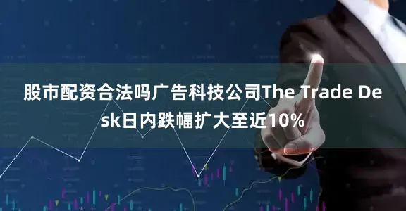 股市配资合法吗广告科技公司The Trade Desk日内跌幅扩大至近10%