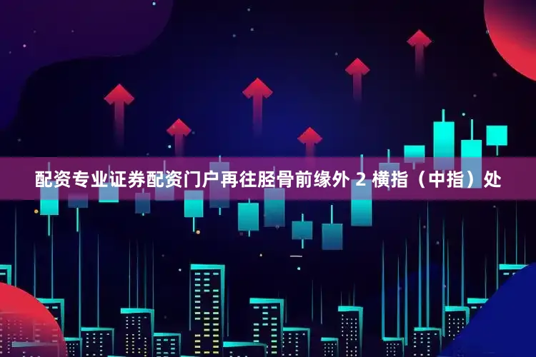 配资专业证券配资门户再往胫骨前缘外 2 横指（中指）处