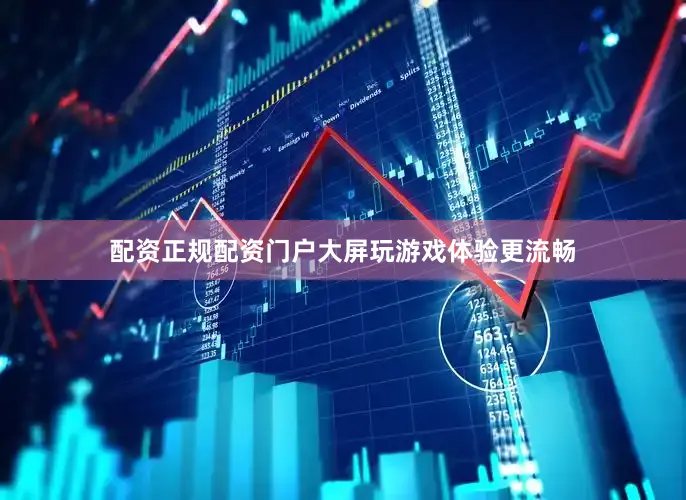 配资正规配资门户大屏玩游戏体验更流畅