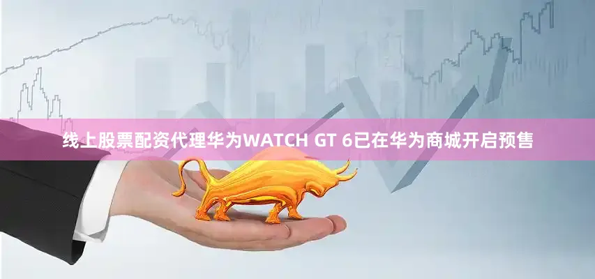 线上股票配资代理华为WATCH GT 6已在华为商城开启预售