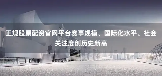 正规股票配资官网平台赛事规模、国际化水平、社会关注度创历史新高