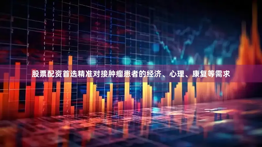 股票配资首选精准对接肿瘤患者的经济、心理、康复等需求