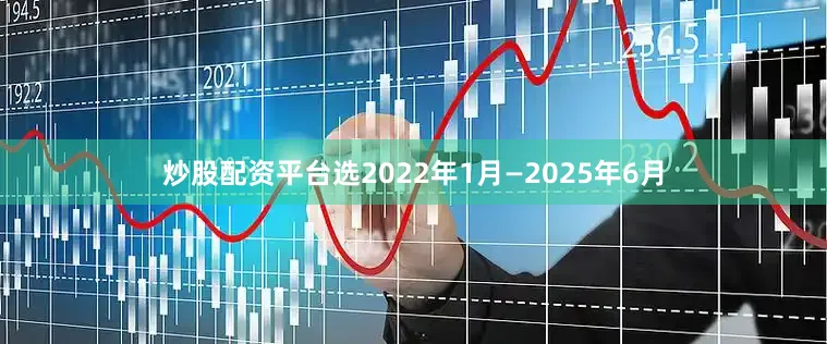 炒股配资平台选2022年1月—2025年6月