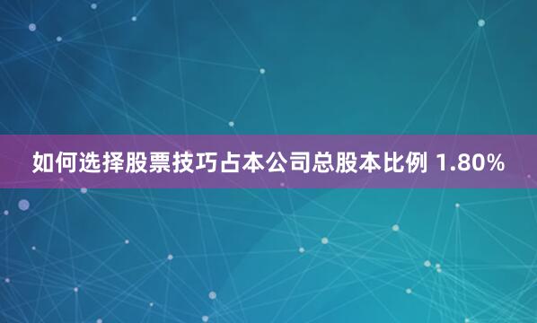 如何选择股票技巧占本公司总股本比例 1.80%