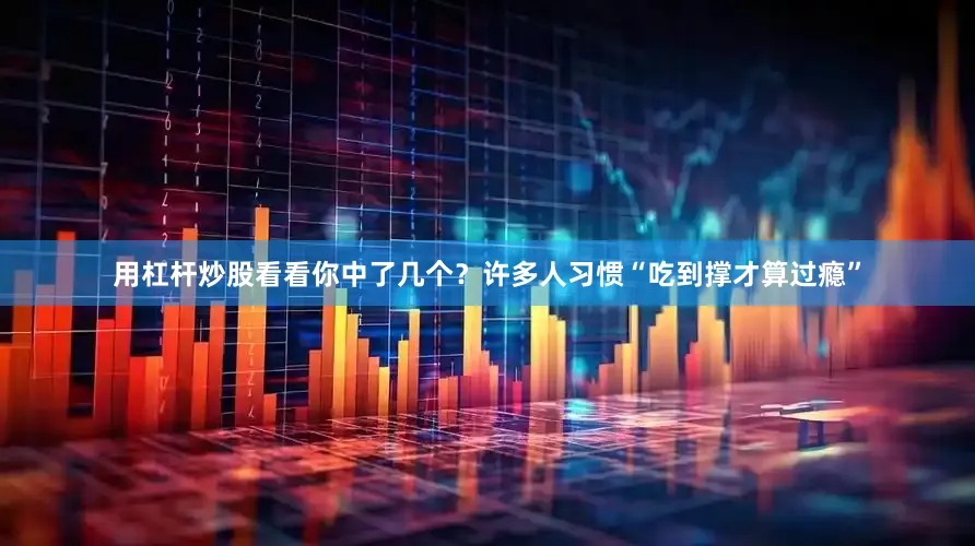 用杠杆炒股看看你中了几个？许多人习惯“吃到撑才算过瘾”