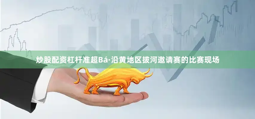 炒股配资杠杆　　准超Bá·沿黄地区拔河邀请赛的比赛现场